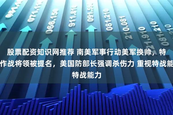 股票配资知识网推荐 南美军事行动美军换帅,特种作战将领被提名,美国防部长强调杀伤力 重视特战能力