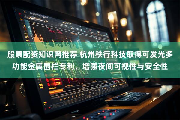 股票配资知识网推荐 杭州秩行科技取得可发光多功能金属围栏专利，增强夜间可视性与安全性