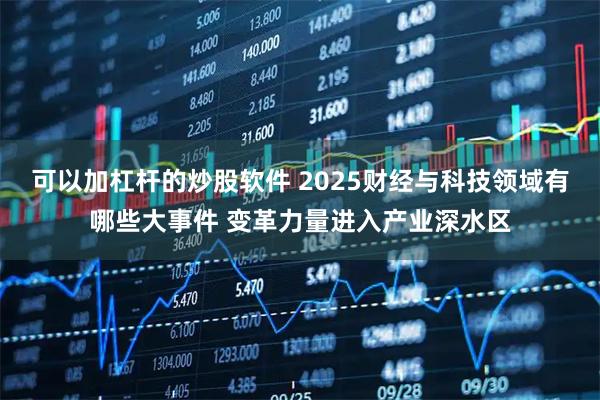 可以加杠杆的炒股软件 2025财经与科技领域有哪些大事件 变革力量进入产业深水区