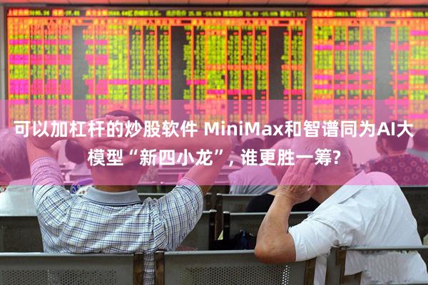可以加杠杆的炒股软件 MiniMax和智谱同为AI大模型“新四小龙”, 谁更胜一筹?