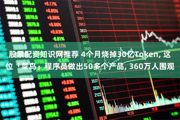 股票配资知识网推荐 4个月烧掉30亿Token, 这位「菜鸟」程序员做出50多个产品, 360万人围观