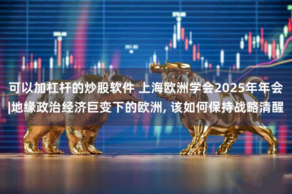 可以加杠杆的炒股软件 上海欧洲学会2025年年会|地缘政治经济巨变下的欧洲, 该如何保持战略清醒