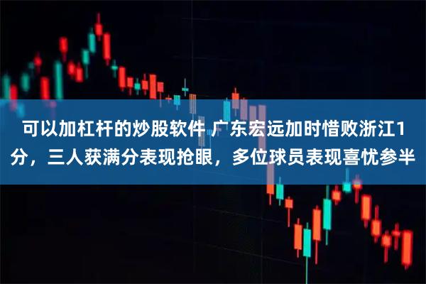 可以加杠杆的炒股软件 广东宏远加时惜败浙江1分，三人获满分表现抢眼，多位球员表现喜忧参半