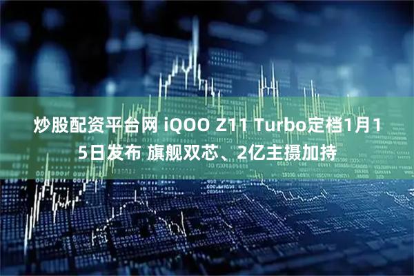 炒股配资平台网 iQOO Z11 Turbo定档1月15日发布 旗舰双芯、2亿主摄加持
