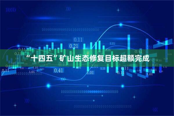 “十四五”矿山生态修复目标超额完成