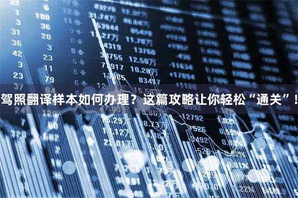 驾照翻译样本如何办理?这篇攻略让你轻松“通关”!