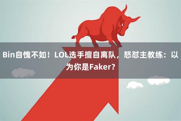 Bin自愧不如！LOL选手擅自离队，怒怼主教练：以为你是Faker？