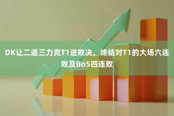DK让二追三力克T1进败决,终结对T1的大场六连败及Bo5四连败