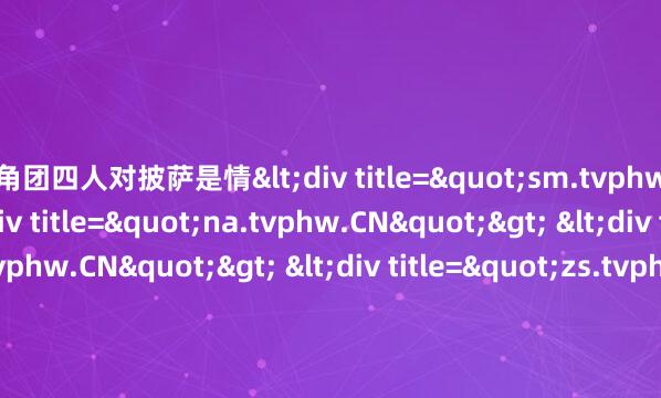 主角团四人对披萨是情<div title="sm.tvphw.CN"> <div title="na.tvphw.CN"> <div title="qa.tvphw.CN"> <div title="zs.tvphw.CN" /></div></div></div>