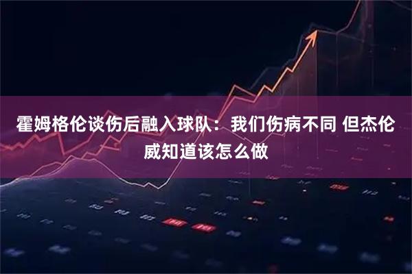霍姆格伦谈伤后融入球队:我们伤病不同 但杰伦威知道该怎么做