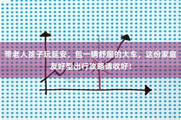 带老人孩子玩延安，包一辆舒服的大车，这份家庭友好型出行攻略请收好！