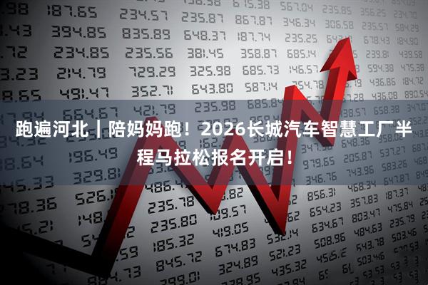 跑遍河北｜陪妈妈跑！2026长城汽车智慧工厂半程马拉松报名开启！