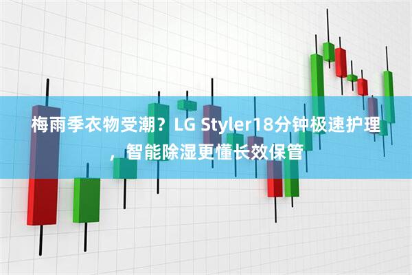 梅雨季衣物受潮？LG Styler18分钟极速护理，智能除湿更懂长效保管