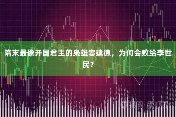 隋末最像开国君主的枭雄窦建德，为何会败给李世民？