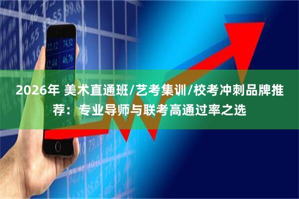 2026年 美术直通班/艺考集训/校考冲刺品牌推荐：专业导师与联考高通过率之选