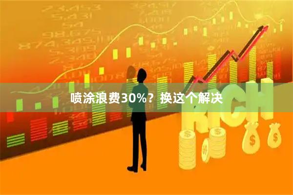 喷涂浪费30%？换这个解决