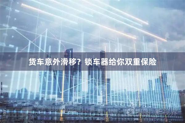 货车意外滑移？锁车器给你双重保险