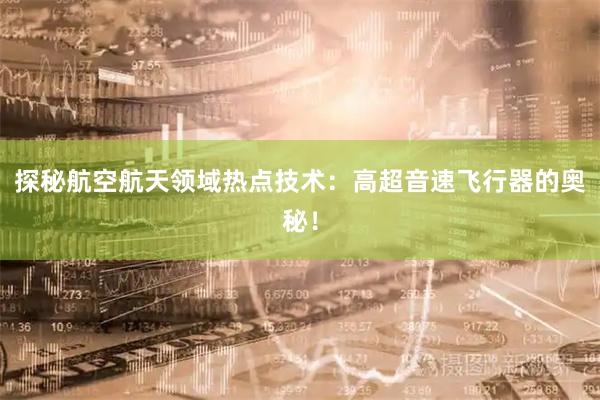 探秘航空航天领域热点技术：高超音速飞行器的奥秘！