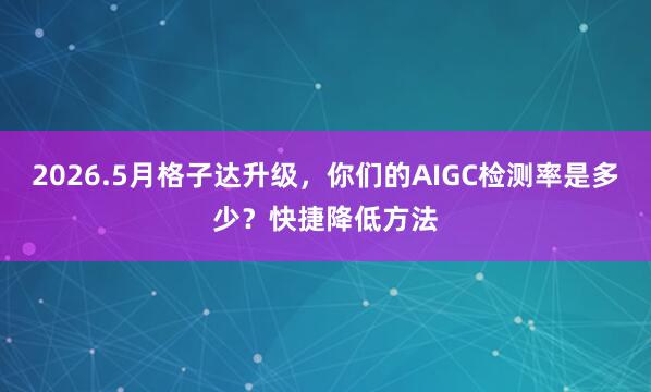 2026.5月格子达升级，你们的AIGC检测率是多少？快捷降低方法