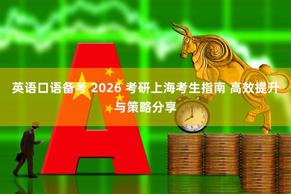 英语口语备考 2026 考研上海考生指南 高效提升与策略分享